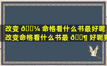 改变 🌼 命格看什么书最好呢（改变命格看什么书最 🐶 好呢男生）